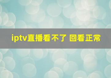 iptv直播看不了 回看正常